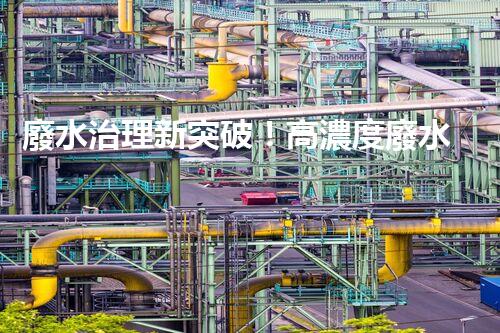 廢水治理新突破！高濃度廢水問題迎來終極解決方案？